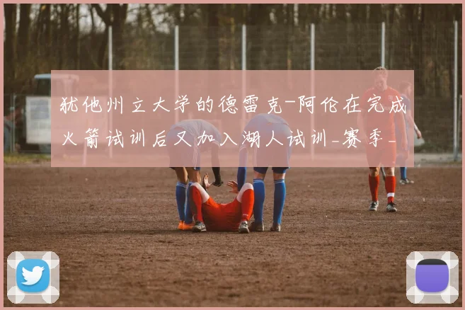犹他州立大学的德雷克-阿伦在完成火箭试训后又加入湖人试训_赛季_1_CBA