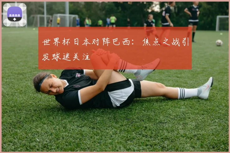 世界杯日本对阵巴西:焦点之战引发球迷关注