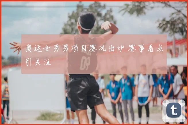 奥运会男男项目赛况出炉 赛事看点引关注