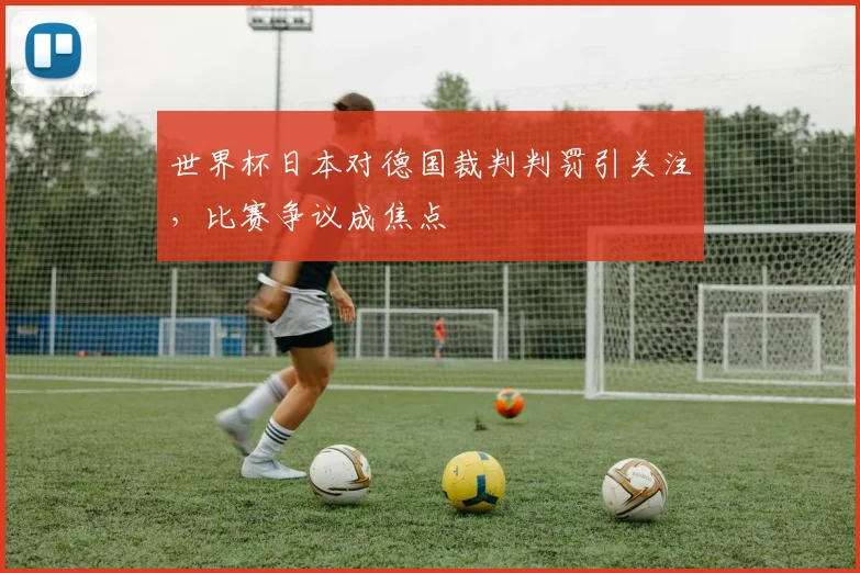 世界杯日本对德国裁判判罚引关注,比赛争议成焦点