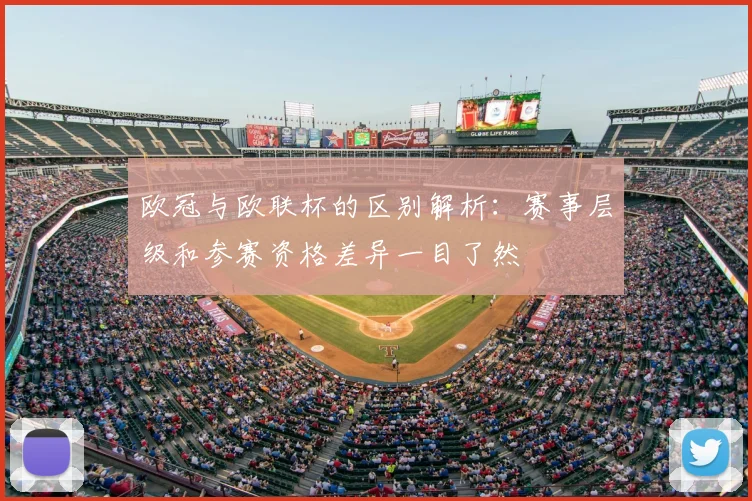欧冠与欧联杯的区别解析:赛事层级和参赛资格差异一目了然