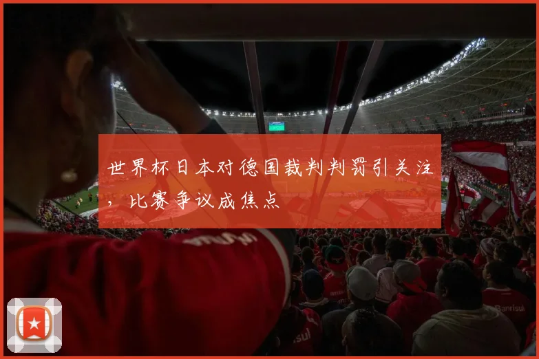 世界杯日本对德国裁判判罚引关注,比赛争议成焦点