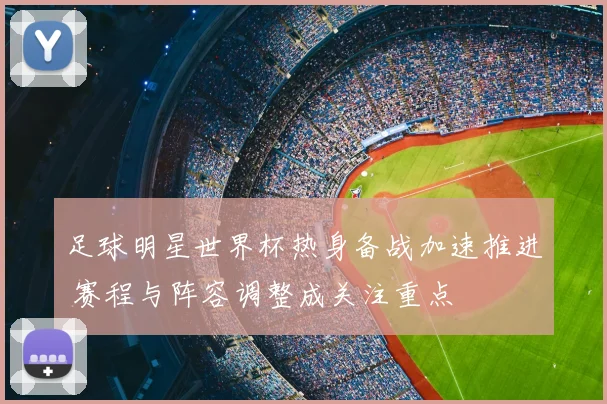 足球明星世界杯热身备战加速推进 赛程与阵容调整成关注重点