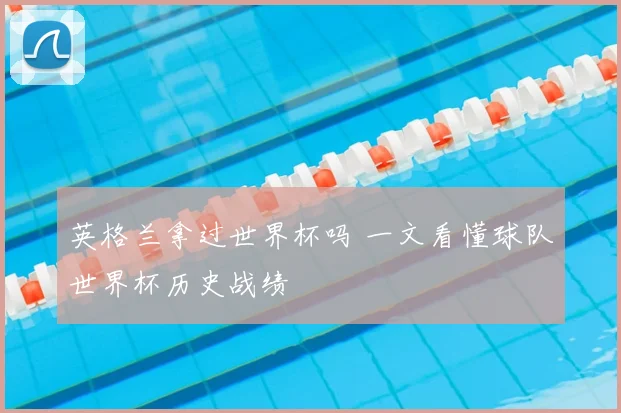 英格兰拿过世界杯吗 一文看懂球队世界杯历史战绩