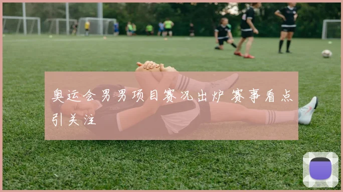 奥运会男男项目赛况出炉 赛事看点引关注