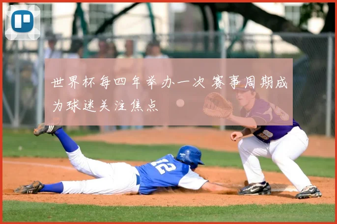 世界杯每四年举办一次 赛事周期成为球迷关注焦点