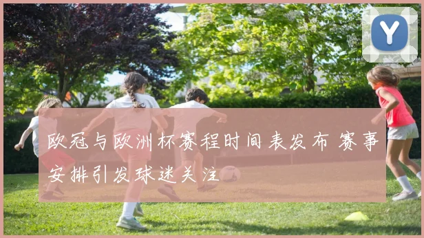 欧冠与欧洲杯赛程时间表发布 赛事安排引发球迷关注