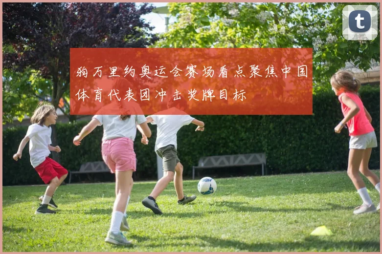 狗万里约奥运会赛场看点聚焦中国体育代表团冲击奖牌目标