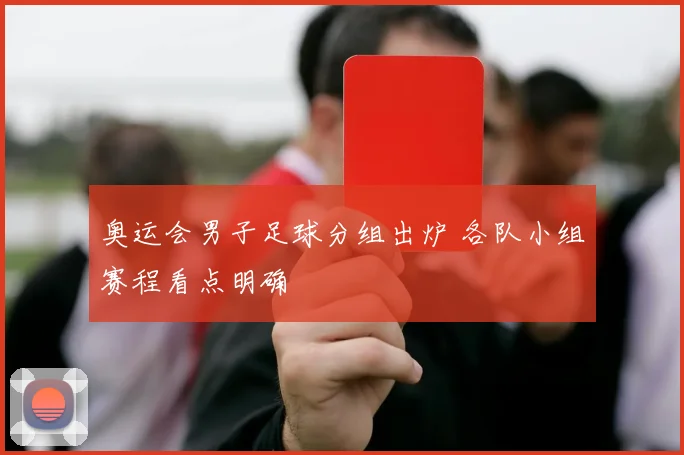 奥运会男子足球分组出炉 各队小组赛程看点明确