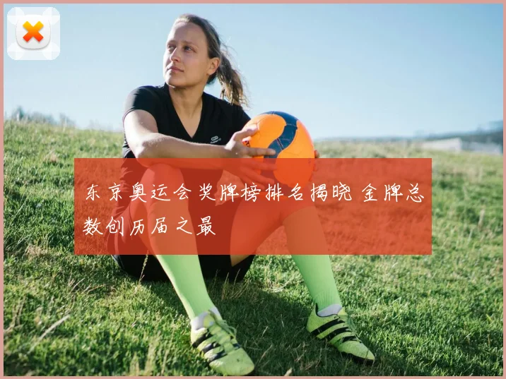 东京奥运会奖牌榜排名揭晓 金牌总数创历届之最