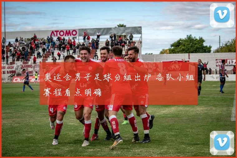 奥运会男子足球分组出炉 各队小组赛程看点明确
