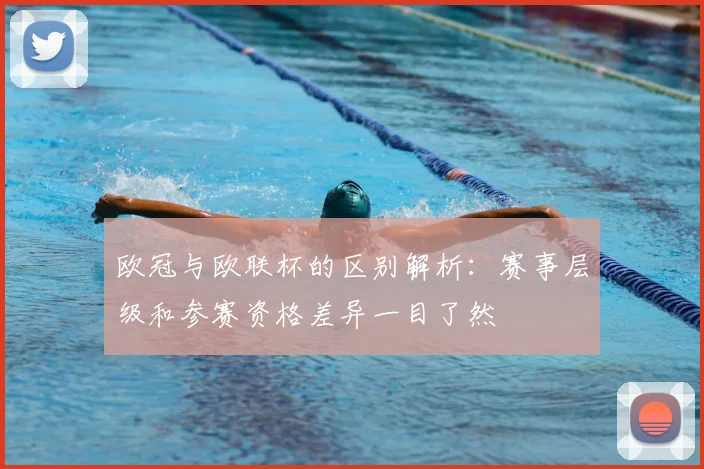 欧冠与欧联杯的区别解析:赛事层级和参赛资格差异一目了然