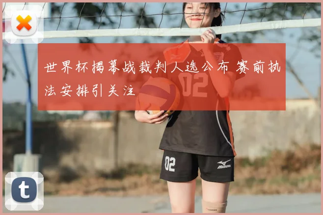世界杯揭幕战裁判人选公布 赛前执法安排引关注