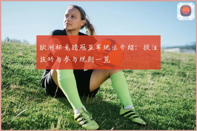 欧洲杯竞猜冠亚军玩法介绍:投注技巧与参与规则一览