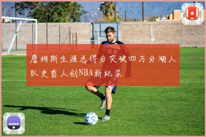 詹姆斯生涯总得分突破四万分湖人队史首人创NBA新纪录