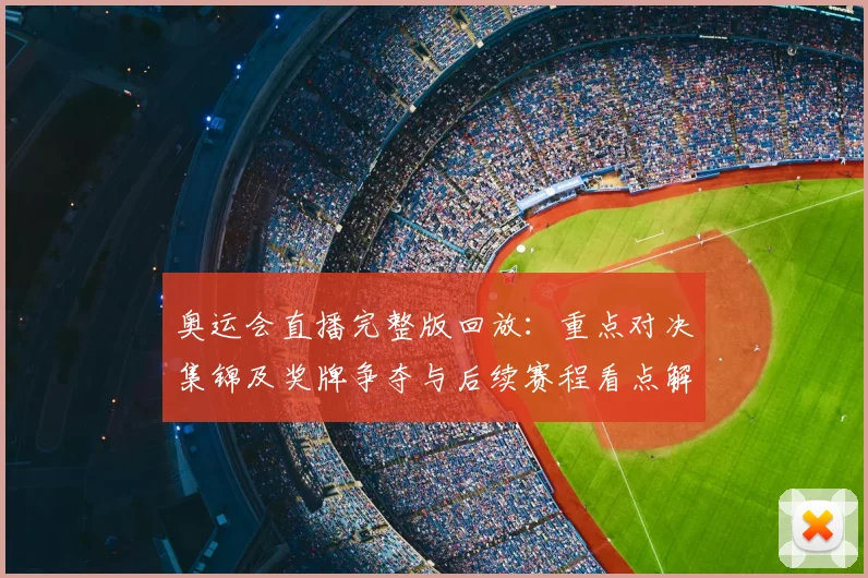奥运会直播完整版回放：重点对决集锦及奖牌争夺与后续赛程看点解读