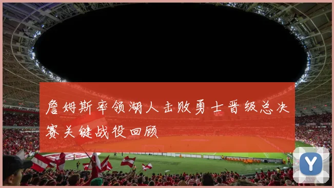 詹姆斯率领湖人击败勇士晋级总决赛关键战役回顾