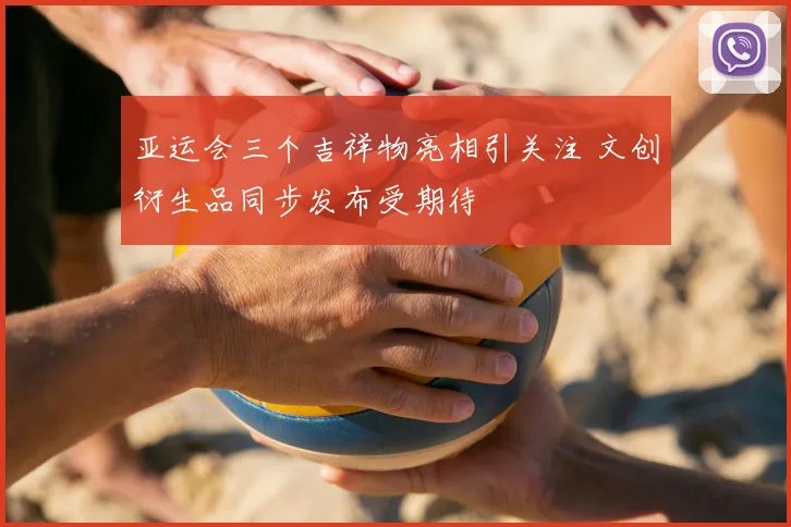 亚运会三个吉祥物亮相引关注 文创衍生品同步发布受期待