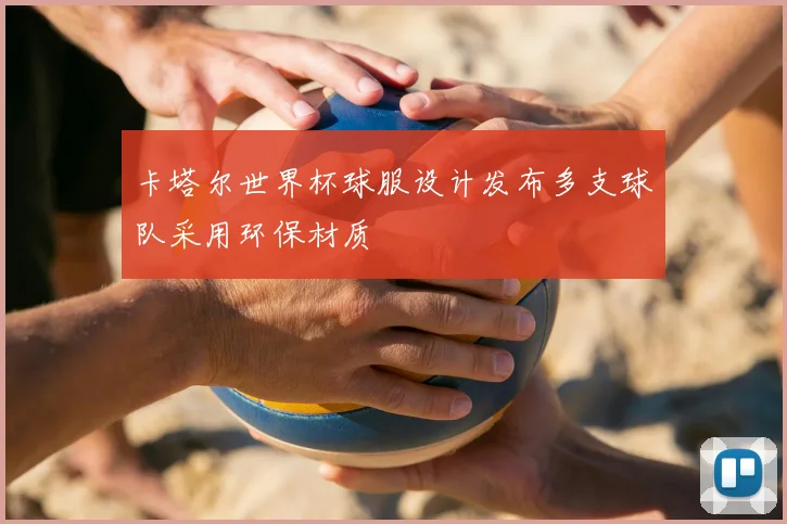 卡塔尔世界杯球服设计发布多支球队采用环保材质