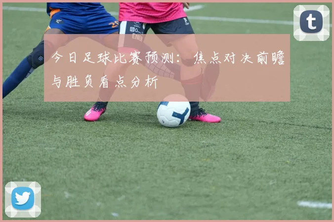 今日足球比赛预测：焦点对决前瞻与胜负看点分析