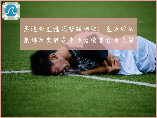 奥运会直播完整版回放：重点对决集锦及奖牌争夺与后续赛程看点解读