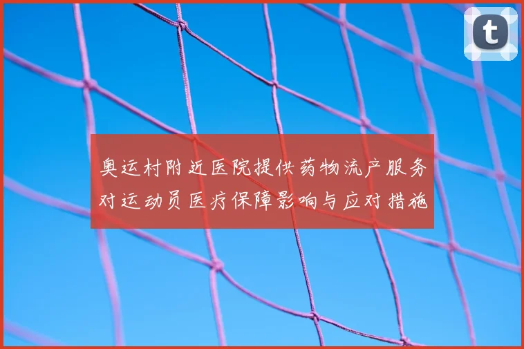 奥运村附近医院提供药物流产服务对运动员医疗保障影响与应对措施