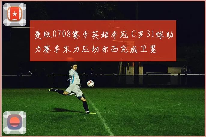 曼联0708赛季英超夺冠 C罗31球助力赛季末力压切尔西完成卫冕