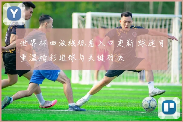 世界杯回放线观看入口更新 球迷可重温精彩进球与关键对决