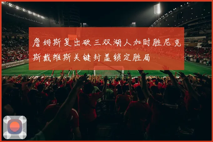 詹姆斯复出砍三双湖人加时胜尼克斯戴维斯关键封盖锁定胜局