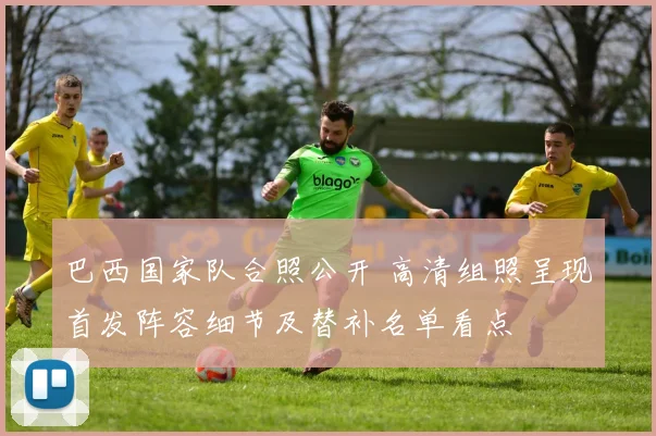 巴西国家队合照公开 高清组照呈现首发阵容细节及替补名单看点