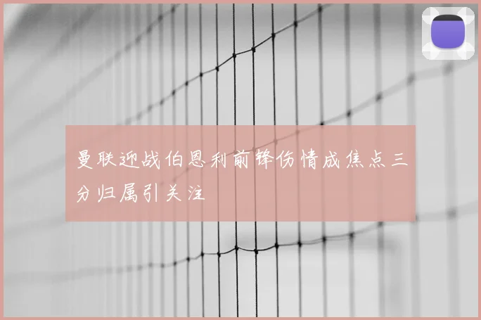 曼联迎战伯恩利前锋伤情成焦点三分归属引关注
