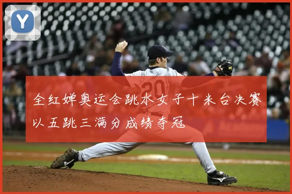 全红婵奥运会跳水女子十米台决赛以五跳三满分成绩夺冠