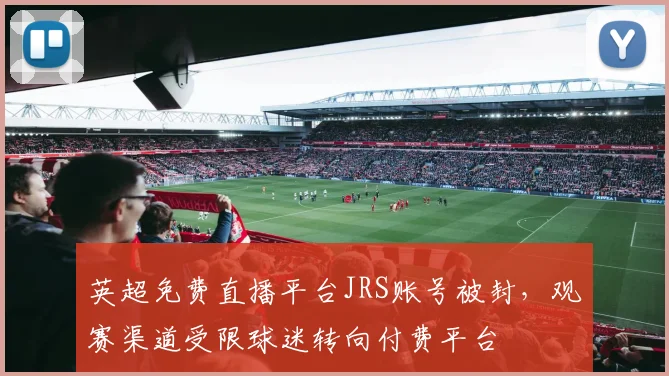 英超免费直播平台JRS账号被封，观赛渠道受限球迷转向付费平台
