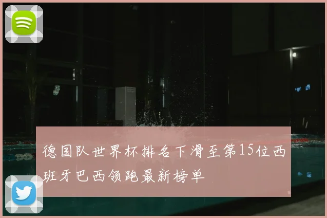 德国队世界杯排名下滑至第15位西班牙巴西领跑最新榜单