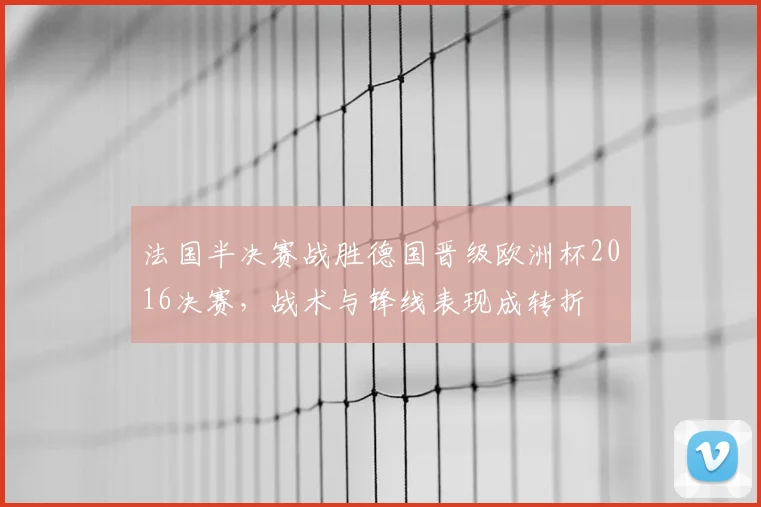 法国半决赛战胜德国晋级欧洲杯2016决赛，战术与锋线表现成转折
