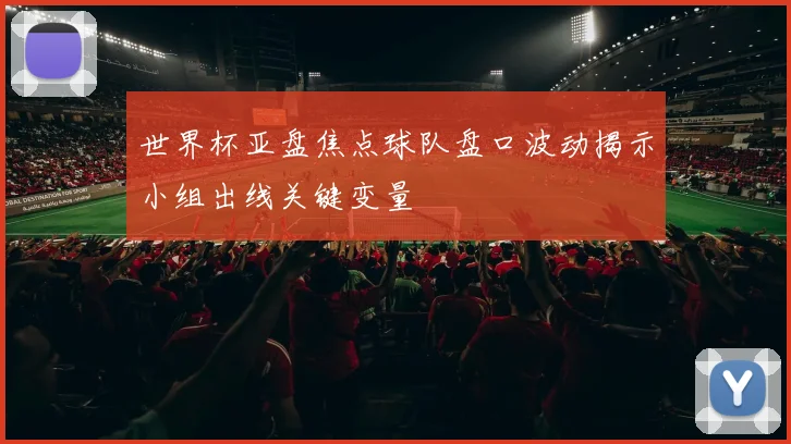 世界杯亚盘焦点球队盘口波动揭示小组出线关键变量
