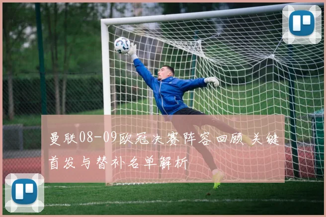 曼联08-09欧冠决赛阵容回顾 关键首发与替补名单解析