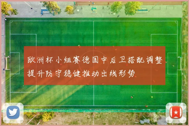 欧洲杯小组赛德国中后卫搭配调整提升防守稳健推动出线形势