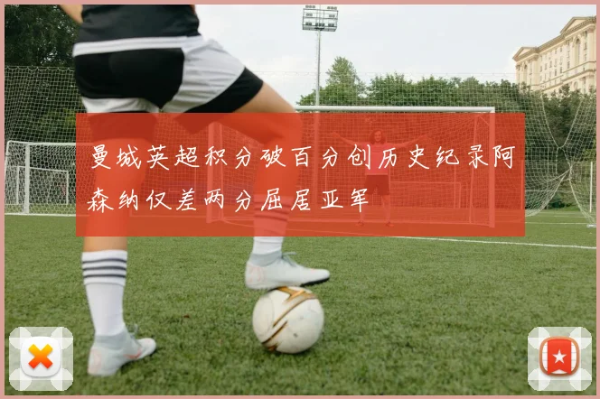 曼城英超积分破百分创历史纪录阿森纳仅差两分屈居亚军