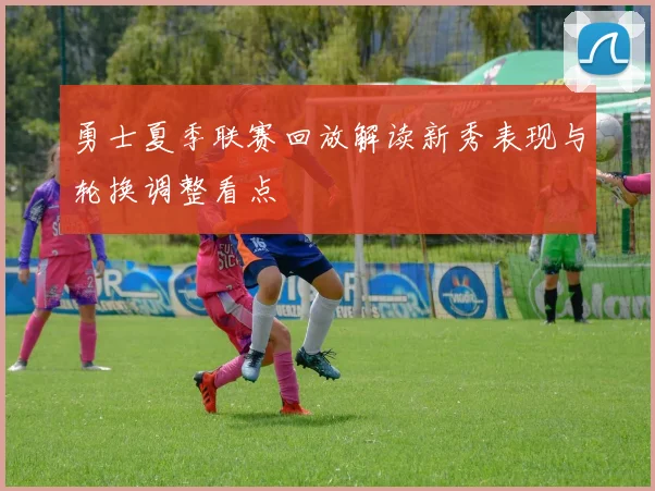 勇士夏季联赛回放解读新秀表现与轮换调整看点