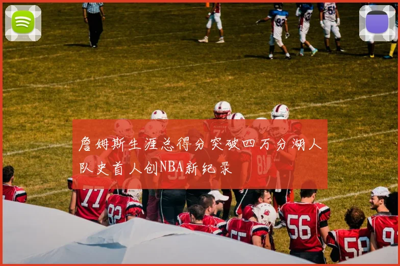 詹姆斯生涯总得分突破四万分湖人队史首人创NBA新纪录