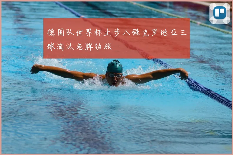 德国队世界杯止步八强克罗地亚三球淘汰老牌劲旅