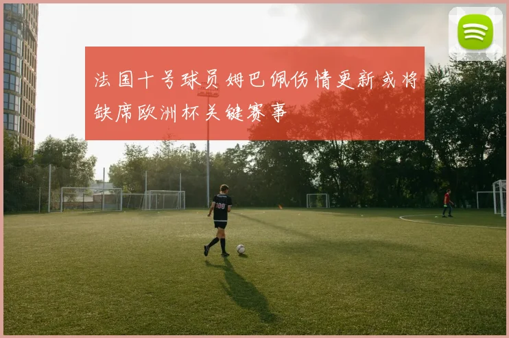 法国十号球员姆巴佩伤情更新或将缺席欧洲杯关键赛事