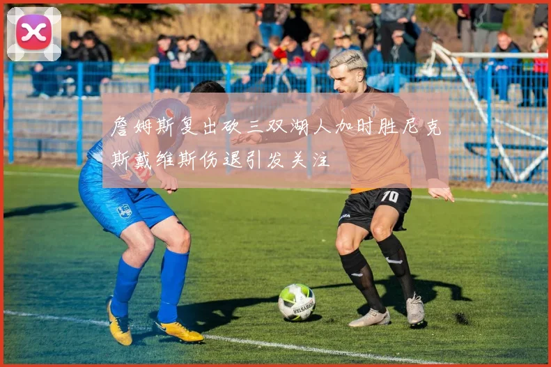 詹姆斯复出砍三双湖人加时胜尼克斯戴维斯伤退引发关注