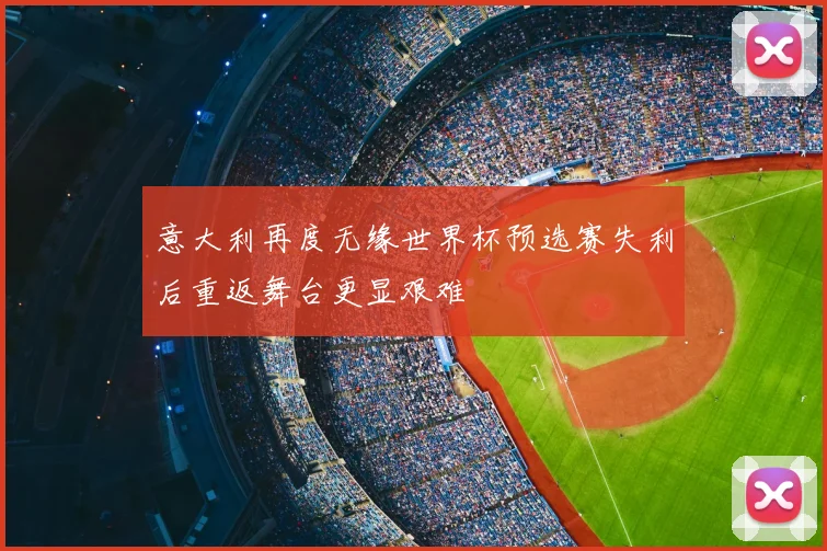 意大利再度无缘世界杯预选赛失利后重返舞台更显艰难