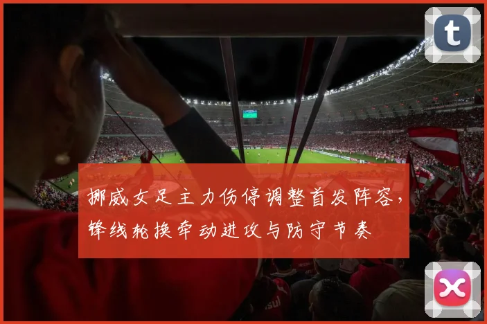 挪威女足主力伤停调整首发阵容，锋线轮换牵动进攻与防守节奏