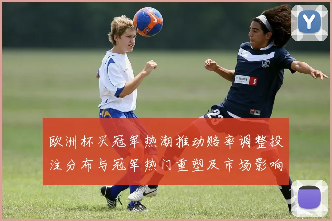 欧洲杯买冠军热潮推动赔率调整投注分布与冠军热门重塑及市场影响
