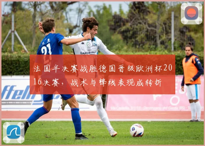 法国半决赛战胜德国晋级欧洲杯2016决赛，战术与锋线表现成转折
