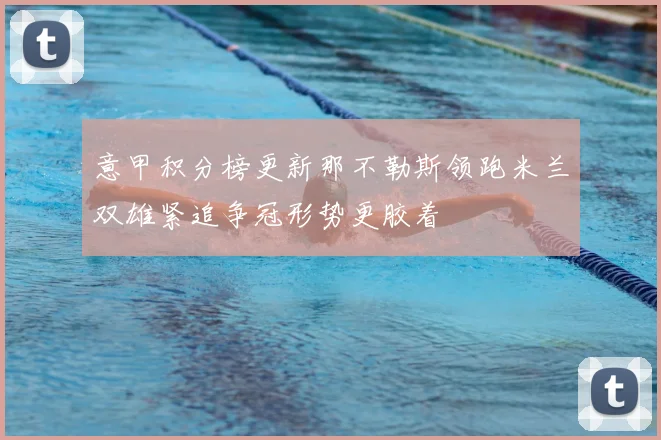 意甲积分榜更新那不勒斯领跑米兰双雄紧追争冠形势更胶着