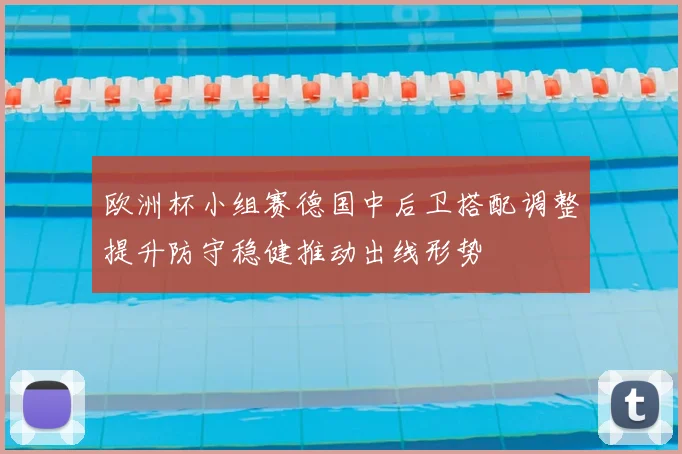 欧洲杯小组赛德国中后卫搭配调整提升防守稳健推动出线形势